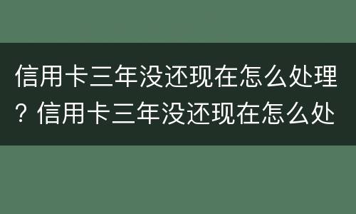 信用卡三年没还现在怎么处理? 信用卡三年没还现在怎么处理好