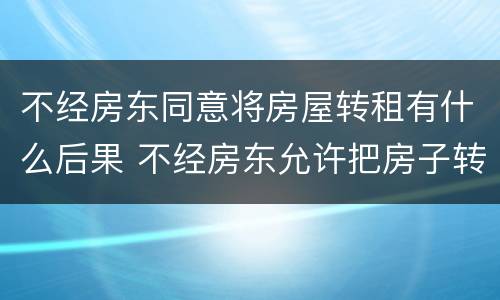 不经房东同意将房屋转租有什么后果 不经房东允许把房子转租