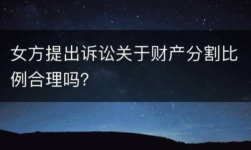 女方提出诉讼关于财产分割比例合理吗？