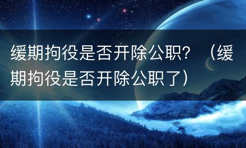 缓期拘役是否开除公职？（缓期拘役是否开除公职了）