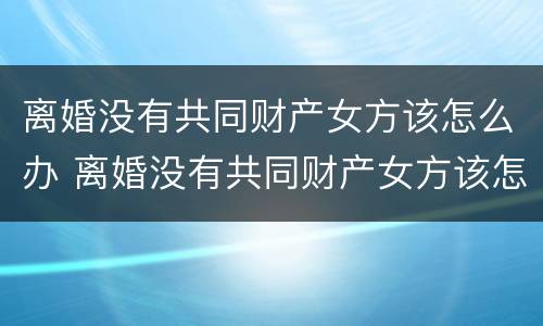 离婚没有共同财产女方该怎么办 离婚没有共同财产女方该怎么办手续