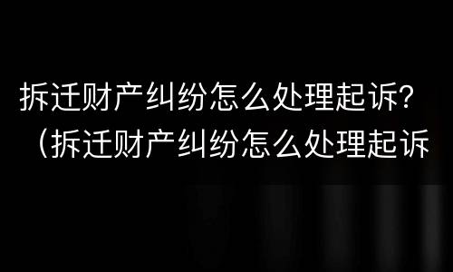 拆迁财产纠纷怎么处理起诉？（拆迁财产纠纷怎么处理起诉流程）