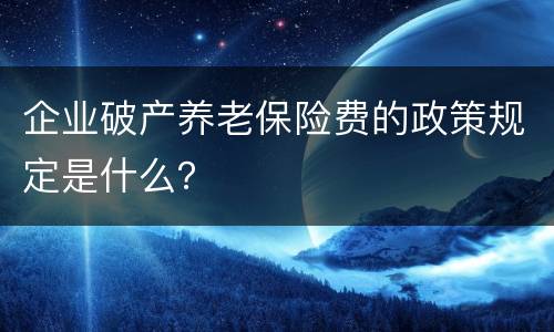 企业破产养老保险费的政策规定是什么？