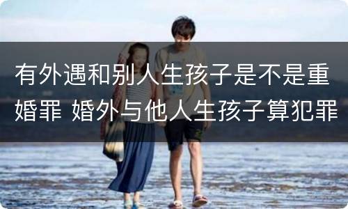 有外遇和别人生孩子是不是重婚罪 婚外与他人生孩子算犯罪吗