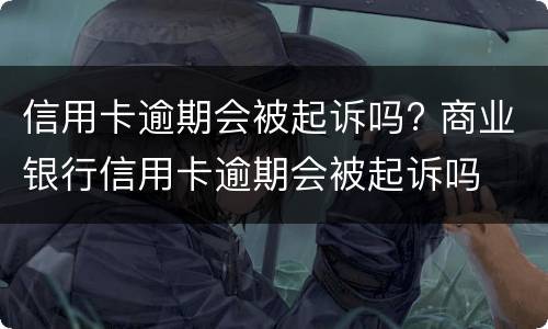 信用卡逾期会被起诉吗? 商业银行信用卡逾期会被起诉吗