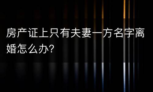 房产证上只有夫妻一方名字离婚怎么办？