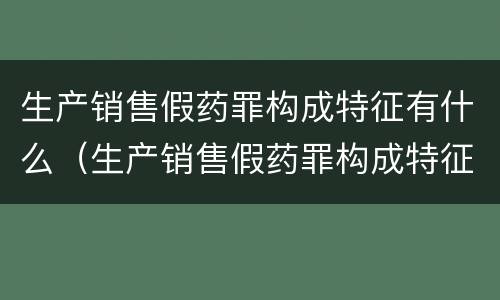 生产销售假药罪构成特征有什么（生产销售假药罪构成特征有什么影响）