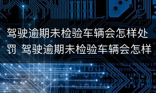 驾驶逾期未检验车辆会怎样处罚 驾驶逾期未检验车辆会怎样处罚呢