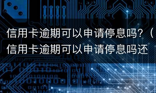 信用卡逾期可以申请停息吗?（信用卡逾期可以申请停息吗还款吗）