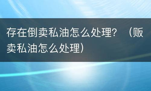 存在倒卖私油怎么处理？（贩卖私油怎么处理）