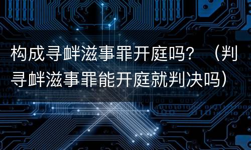 构成寻衅滋事罪开庭吗？（判寻衅滋事罪能开庭就判决吗）