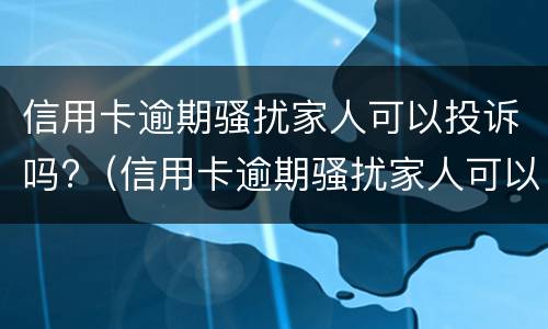 信用卡逾期骚扰家人可以投诉吗?（信用卡逾期骚扰家人可以投诉吗知乎）