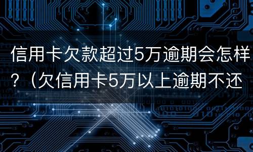 信用卡欠款超过5万逾期会怎样?（欠信用卡5万以上逾期不还款）