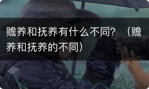 赡养和抚养有什么不同？（赡养和抚养的不同）