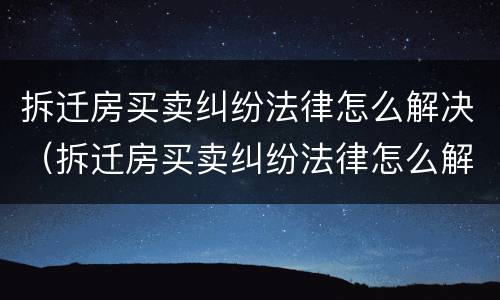 拆迁房买卖纠纷法律怎么解决（拆迁房买卖纠纷法律怎么解决问题）