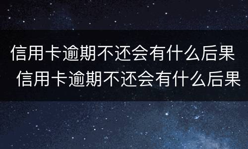 信用卡逾期不还会有什么后果 信用卡逾期不还会有什么后果严重?