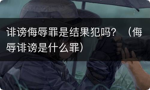 诽谤侮辱罪是结果犯吗？（侮辱诽谤是什么罪）