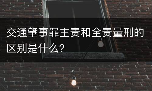 交通肇事罪主责和全责量刑的区别是什么？