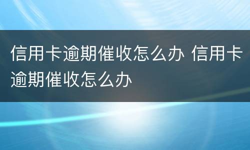 信用卡逾期催收怎么办 信用卡逾期催收怎么办