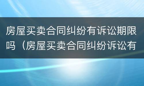 房屋买卖合同纠纷有诉讼期限吗（房屋买卖合同纠纷诉讼有效期）