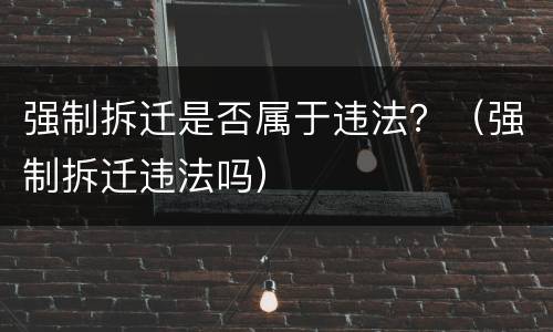 强制拆迁是否属于违法？（强制拆迁违法吗）