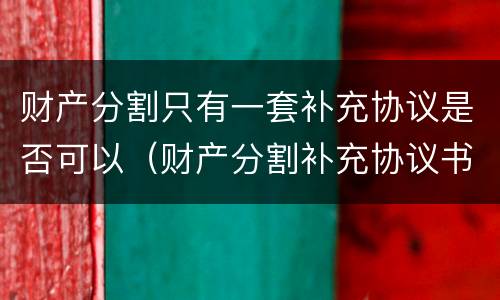 财产分割只有一套补充协议是否可以（财产分割补充协议书）