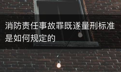 消防责任事故罪既遂量刑标准是如何规定的