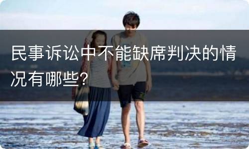 民事诉讼中不能缺席判决的情况有哪些？