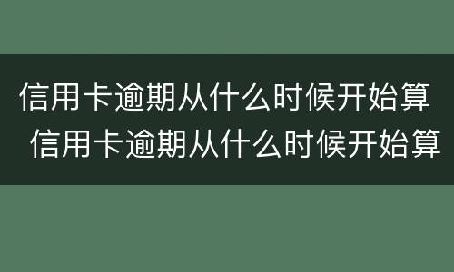 信用卡逾期从什么时候开始算 信用卡逾期从什么时候开始算违约利息