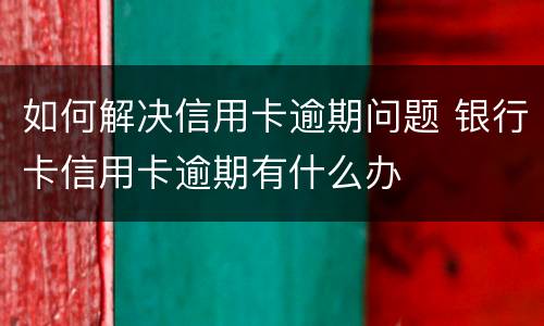 如何解决信用卡逾期问题 银行卡信用卡逾期有什么办