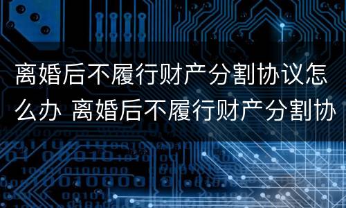 离婚后不履行财产分割协议怎么办 离婚后不履行财产分割协议怎么办呢