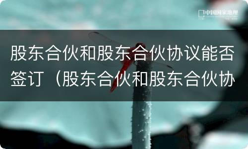 股东合伙和股东合伙协议能否签订（股东合伙和股东合伙协议能否签订无效合同）