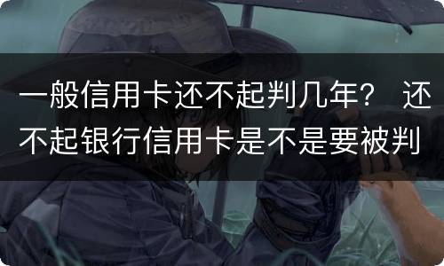 一般信用卡还不起判几年？ 还不起银行信用卡是不是要被判刑