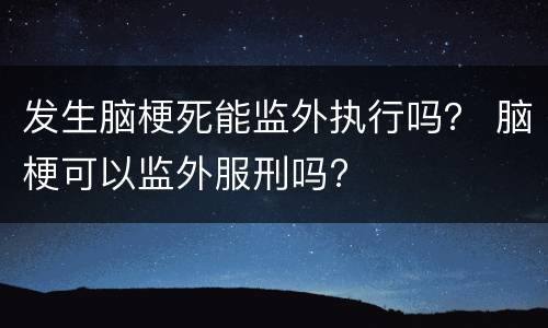 发生脑梗死能监外执行吗？ 脑梗可以监外服刑吗?