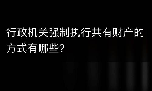 行政机关强制执行共有财产的方式有哪些？