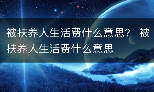 被扶养人生活费什么意思？ 被扶养人生活费什么意思