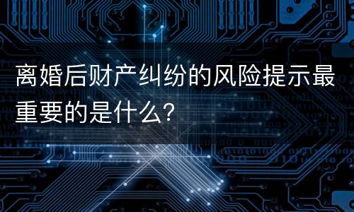 离婚后财产纠纷的风险提示最重要的是什么？