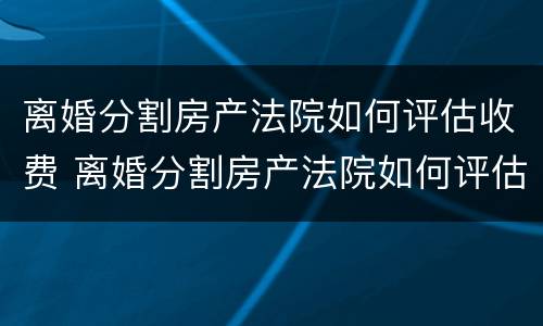 离婚分割房产法院如何评估收费 离婚分割房产法院如何评估收费的