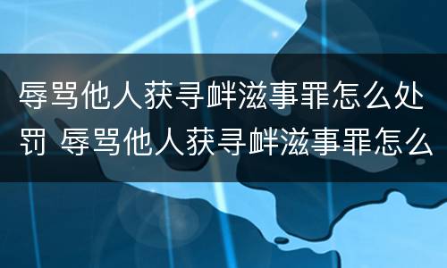 辱骂他人获寻衅滋事罪怎么处罚 辱骂他人获寻衅滋事罪怎么处罚的