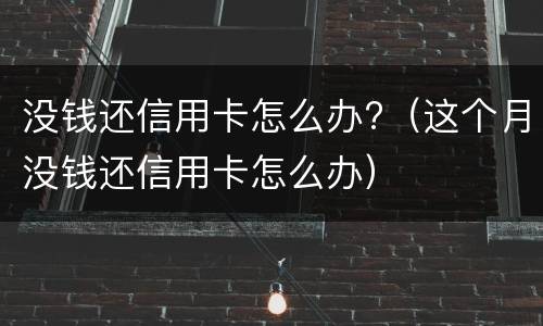 没钱还信用卡怎么办?（这个月没钱还信用卡怎么办）