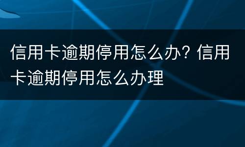 信用卡逾期停用怎么办? 信用卡逾期停用怎么办理