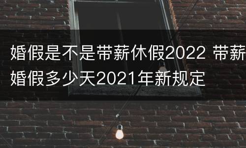 婚假是不是带薪休假2022 带薪婚假多少天2021年新规定