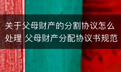 关于父母财产的分割协议怎么处理 父母财产分配协议书规范文本