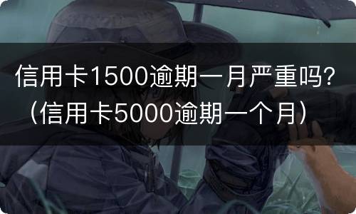 信用卡1500逾期一月严重吗？（信用卡5000逾期一个月）