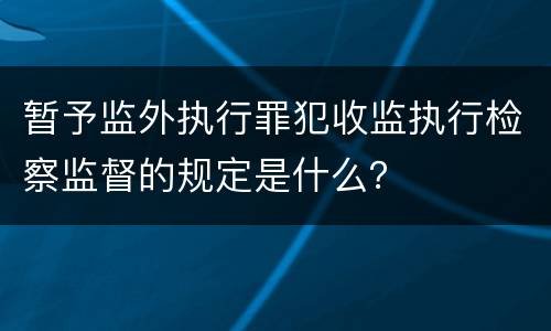 暂予监外执行罪犯收监执行检察监督的规定是什么？