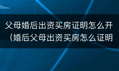 父母婚后出资买房证明怎么开（婚后父母出资买房怎么证明是父母出资）