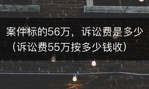 案件标的56万，诉讼费是多少（诉讼费55万按多少钱收）