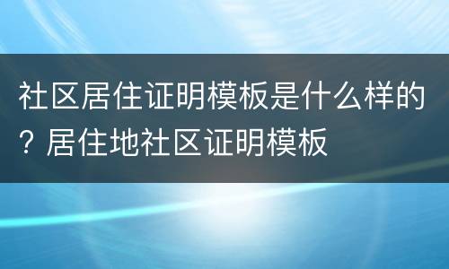 社区居住证明模板是什么样的? 居住地社区证明模板