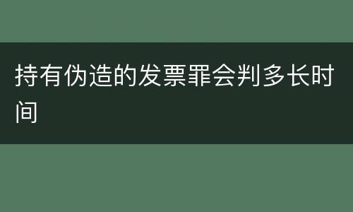 持有伪造的发票罪会判多长时间