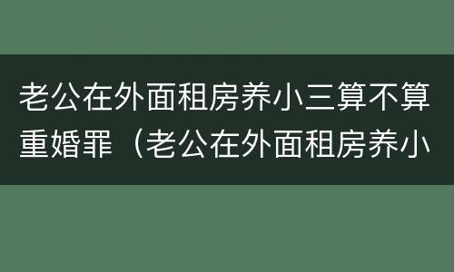 老公在外面租房养小三算不算重婚罪（老公在外面租房养小三算不算重婚罪呀）